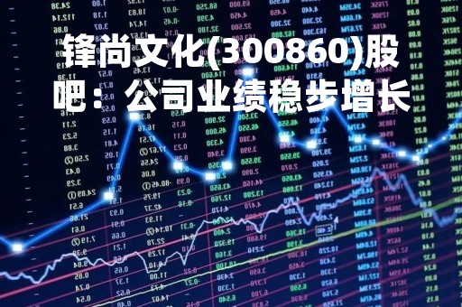 锋尚文化(300860)股吧：公司业绩稳步增长，投资前景广阔