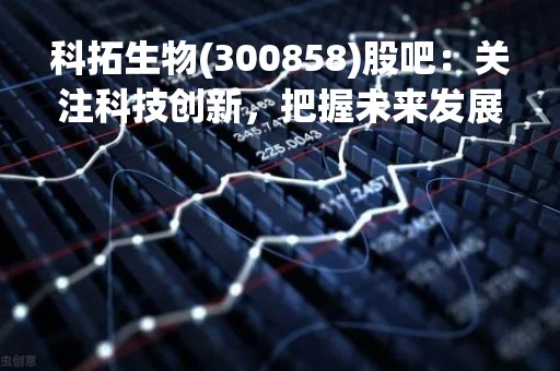 科拓生物(300858)股吧：关注科技创新，把握未来发展趋势