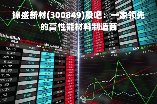 锦盛新材(300849)股吧：一家领先的高性能材料制造商
