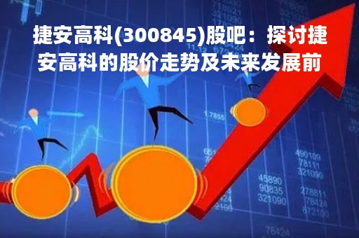捷安高科(300845)股吧：探讨捷安高科的股价走势及未来发展前景