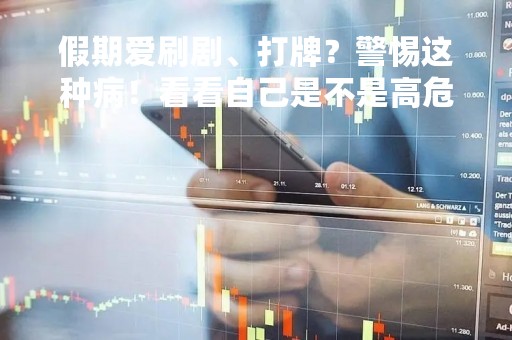 假期爱刷剧、打牌？警惕这种病！看看自己是不是高危人群