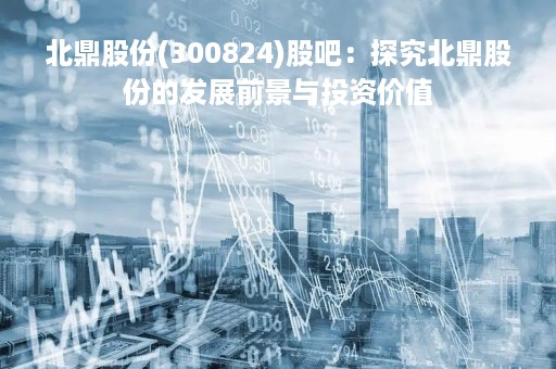 北鼎股份(300824)股吧：探究北鼎股份的发展前景与投资价值