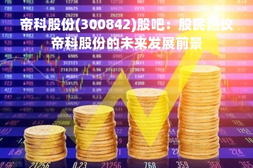 帝科股份(300842)股吧：股民热议帝科股份的未来发展前景