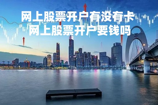 网上股票开户有没有卡 网上股票开户要钱吗