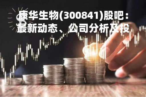 康华生物(300841)股吧：最新动态、公司分析及投资建议