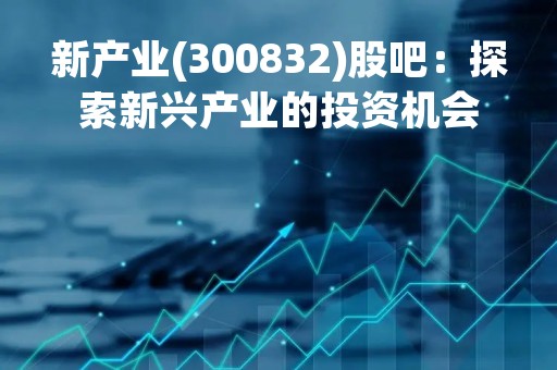 新产业(300832)股吧：探索新兴产业的投资机会
