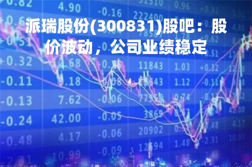派瑞股份(300831)股吧：股价波动，公司业绩稳定