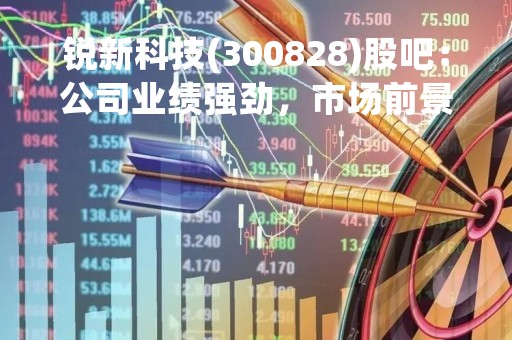 锐新科技(300828)股吧：公司业绩强劲，市场前景广阔