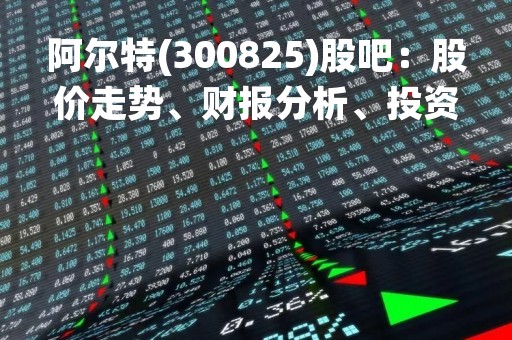阿尔特(300825)股吧：股价走势、财报分析、投资建议等