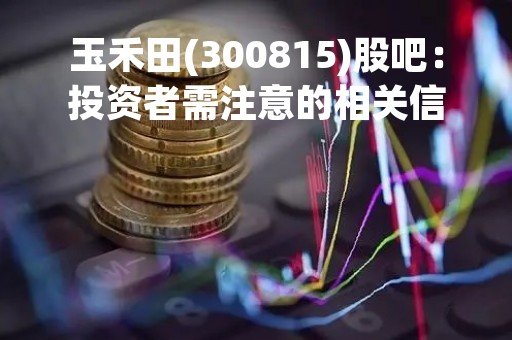 玉禾田(300815)股吧：投资者需注意的相关信息