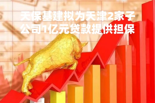天保基建拟为天津2家子公司1亿元贷款提供担保