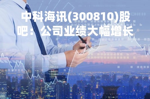 中科海讯(300810)股吧：公司业绩大幅增长，股价走势稳定