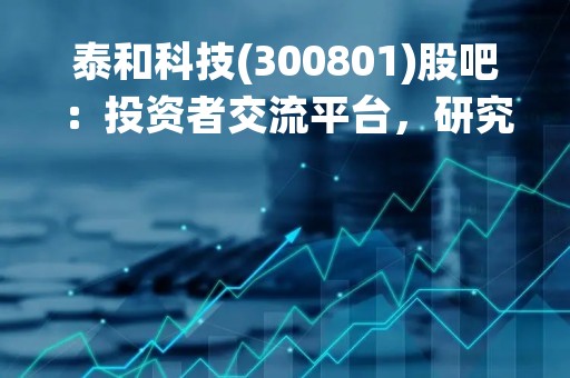 泰和科技(300801)股吧：投资者交流平台，研究公司发展趋势的重要途径