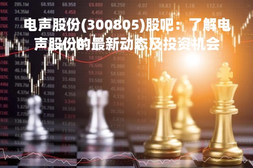 电声股份(300805)股吧：了解电声股份的最新动态及投资机会