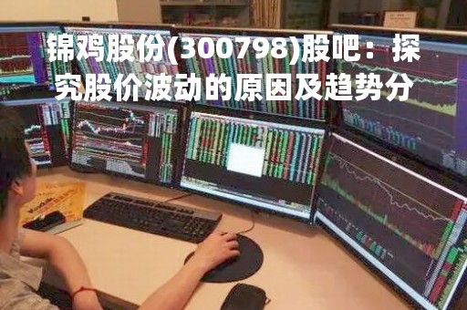 锦鸡股份(300798)股吧：探究股价波动的原因及趋势分析