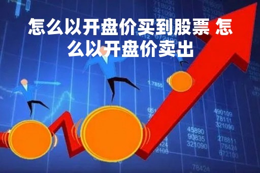 怎么以开盘价买到股票 怎么以开盘价卖出