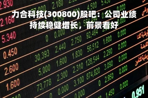 力合科技(300800)股吧：公司业绩持续稳健增长，前景看好