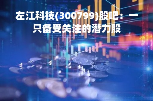左江科技(300799)股吧：一只备受关注的潜力股