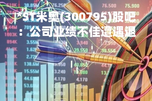 *ST米奥(300795)股吧：公司业绩不佳遭遇退市风险