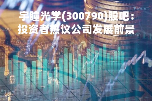宇瞳光学(300790)股吧：投资者热议公司发展前景和股价走势