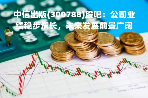 中信出版(300788)股吧：公司业绩稳步增长，未来发展前景广阔