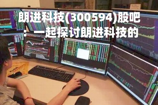 朗进科技(300594)股吧：一起探讨朗进科技的发展前景和投资价值