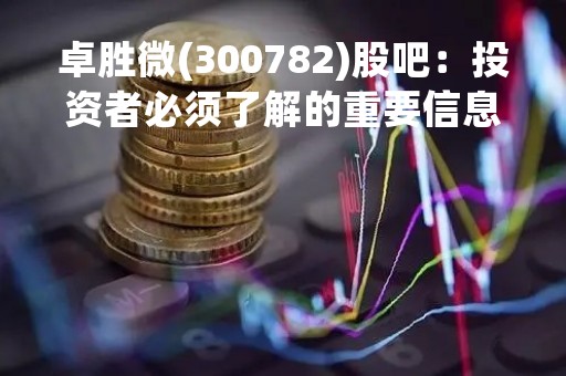 卓胜微(300782)股吧：投资者必须了解的重要信息