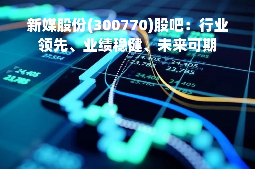 新媒股份(300770)股吧：行业领先、业绩稳健、未来可期
