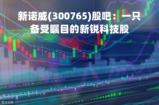 新诺威(300765)股吧：一只备受瞩目的新锐科技股