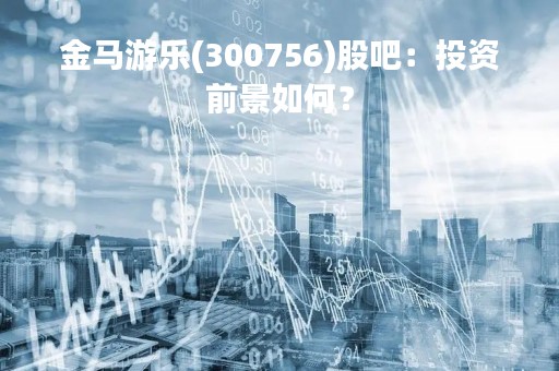金马游乐(300756)股吧：投资前景如何？