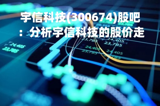 宇信科技(300674)股吧：分析宇信科技的股价走势和未来发展前景