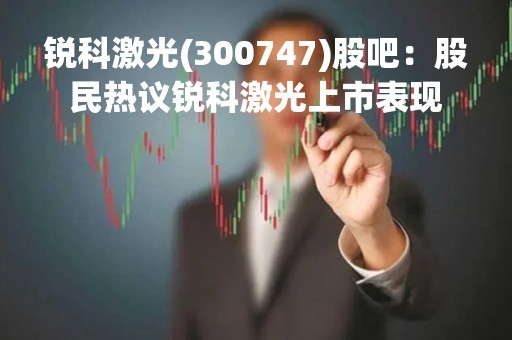 锐科激光(300747)股吧：股民热议锐科激光上市表现