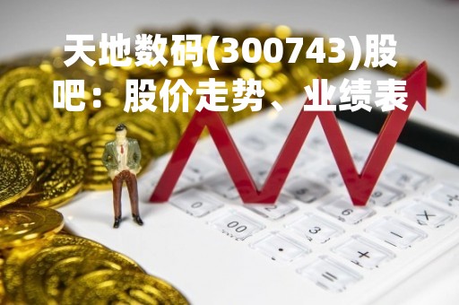 天地数码(300743)股吧：股价走势、业绩表现与投资分析
