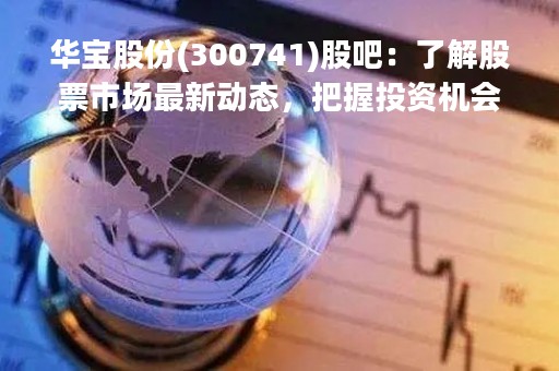 华宝股份(300741)股吧：了解股票市场最新动态，把握投资机会