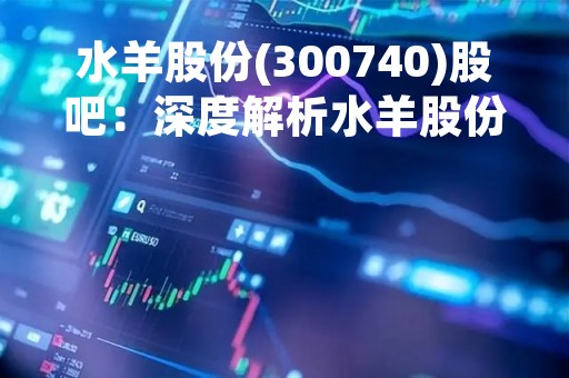 水羊股份(300740)股吧：深度解析水羊股份的业务模式及未来发展前景