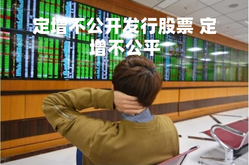 定增不公开发行股票 定增不公平
