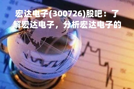 宏达电子(300726)股吧：了解宏达电子，分析宏达电子的投资价值