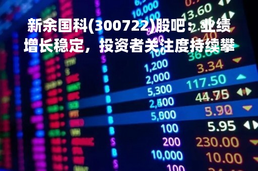 新余国科(300722)股吧：业绩增长稳定，投资者关注度持续攀升