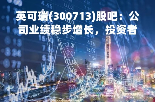 英可瑞(300713)股吧：公司业绩稳步增长，投资者关注度逐渐提升
