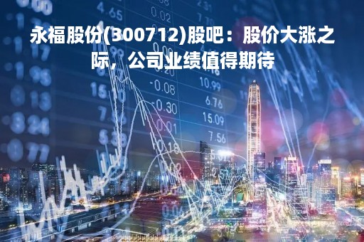 永福股份(300712)股吧：股价大涨之际，公司业绩值得期待