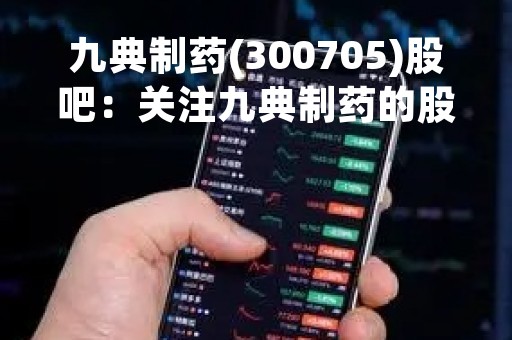 九典制药(300705)股吧：关注九典制药的股民们必看的股市情报