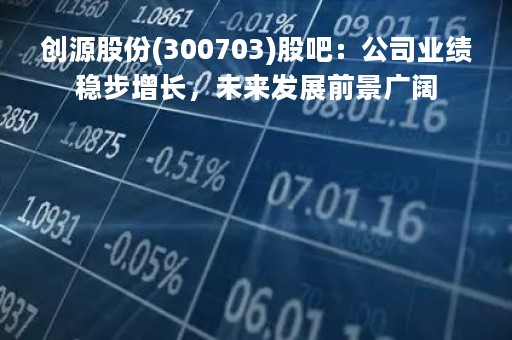 创源股份(300703)股吧：公司业绩稳步增长，未来发展前景广阔