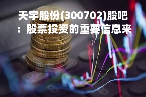 天宇股份(300702)股吧：股票投资的重要信息来源