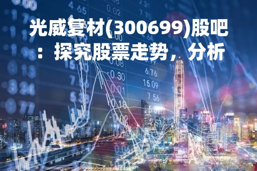 光威复材(300699)股吧：探究股票走势，分析投资风险与机会