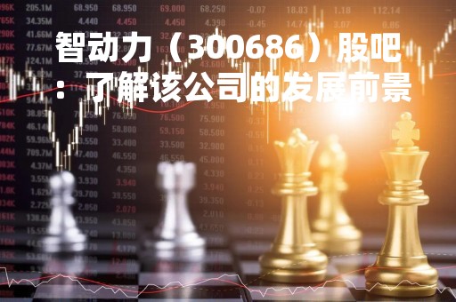 智动力（300686）股吧：了解该公司的发展前景与投资价值