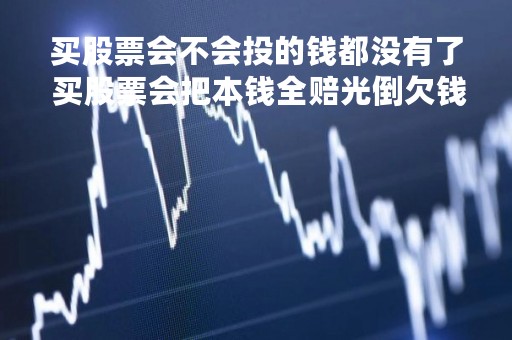 买股票会不会投的钱都没有了 买股票会把本钱全赔光倒欠钱吗