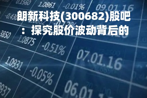 朗新科技(300682)股吧：探究股价波动背后的原因