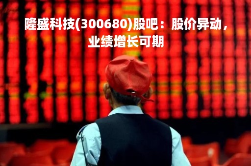 隆盛科技(300680)股吧：股价异动，业绩增长可期