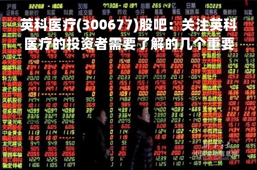 英科医疗(300677)股吧：关注英科医疗的投资者需要了解的几个重要信息