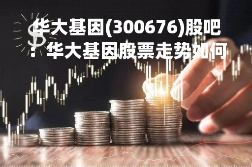 华大基因(300676)股吧：华大基因股票走势如何？